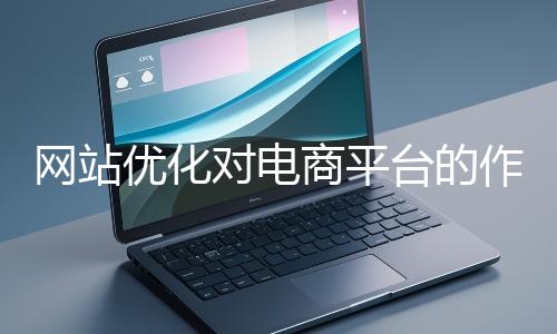 網站優化對電商平臺的作用體現在哪些方面？